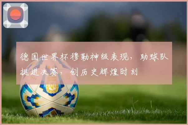 德国世界杯穆勒神级表现，助球队挺进决赛，创历史辉煌时刻
