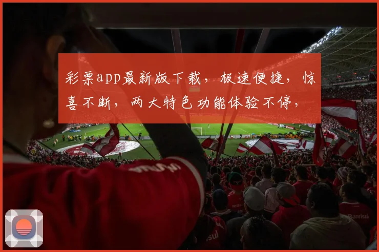 彩票app最新版下载，极速便捷，惊喜不断，两大特色功能体验不停，立即下载，畅享无限