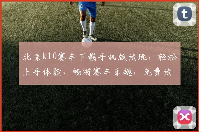 北京k10赛车下载手机版试玩，轻松上手体验，畅游赛车乐趣，免费试玩赢大奖，快来下载吧，体验不同