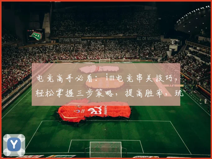 电竞高手必看：im电竞串关技巧，轻松掌握三步策略，提高胜率，玩转比赛