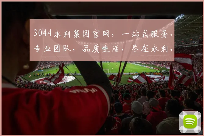 3044永利集团官网，一站式服务，专业团队，品质生活，尽在永利，体验非凡