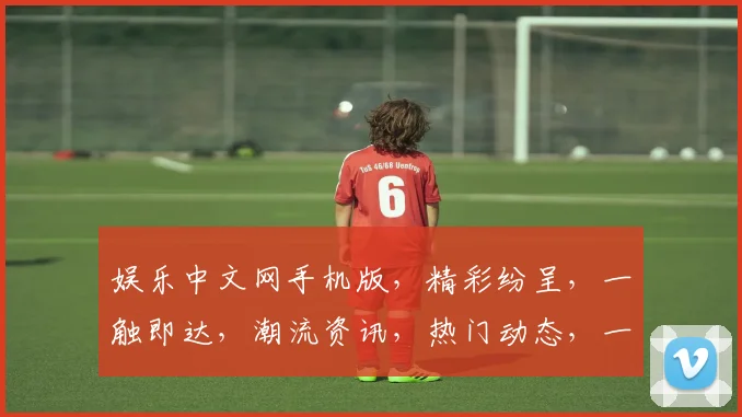 娱乐中文网手机版，精彩纷呈，一触即达，潮流资讯，热门动态，一网打尽