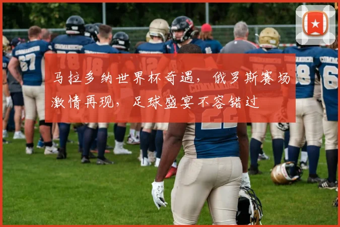 马拉多纳世界杯奇遇，俄罗斯赛场激情再现，足球盛宴不容错过