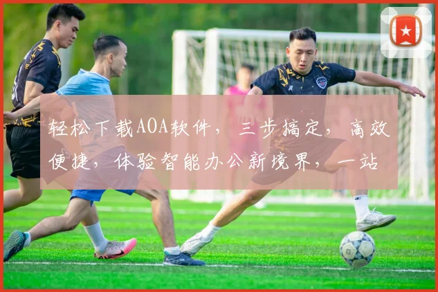 轻松下载AOA软件，三步搞定，高效便捷，体验智能办公新境界，一站式解决