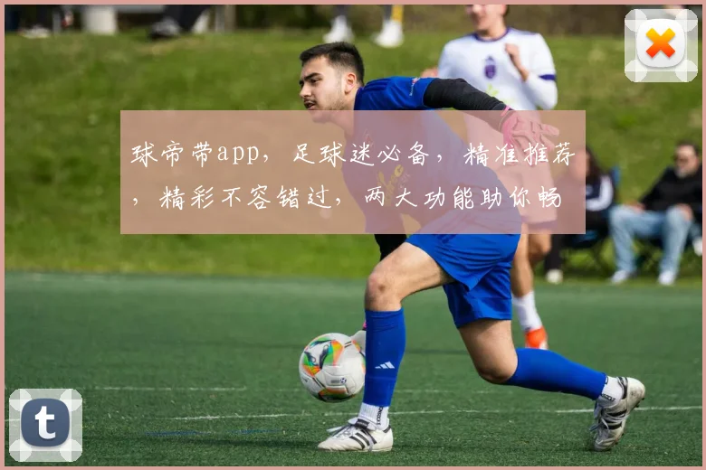 球帝带app，足球迷必备，精准推荐，精彩不容错过，两大功能助你畅享足球盛宴