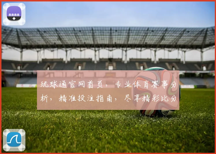 玩球通官网首页，专业体育赛事分析，精准投注指南，尽享精彩比分逗逗逗