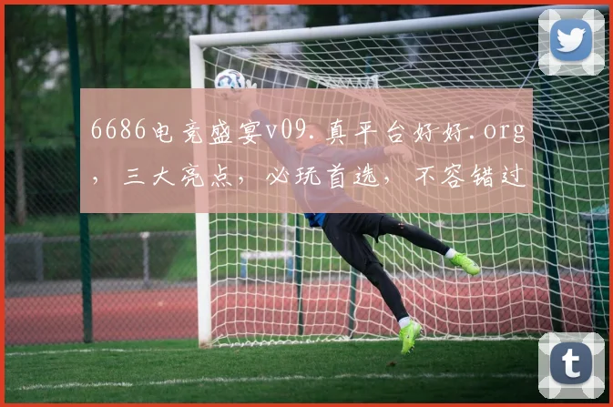 6686电竞盛宴v09.真平台好好.org，三大亮点，必玩首选，不容错过
