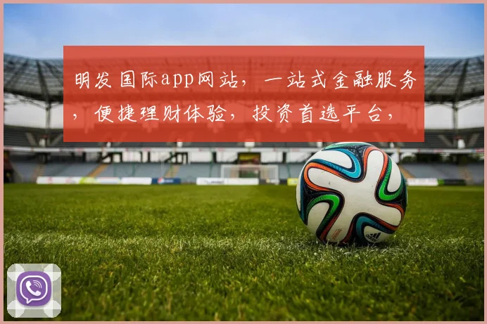 明发国际app网站，一站式金融服务，便捷理财体验，投资首选平台，轻松赚钱之道