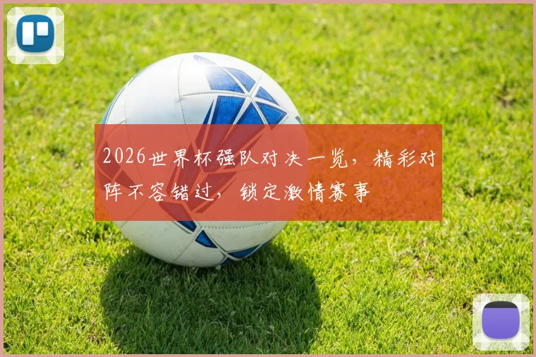 2026世界杯强队对决一览，精彩对阵不容错过，锁定激情赛事
