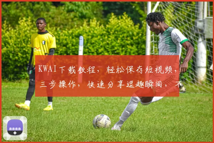 KWAI下载教程，轻松保存短视频，三步操作，快速分享逗趣瞬间，不容错过