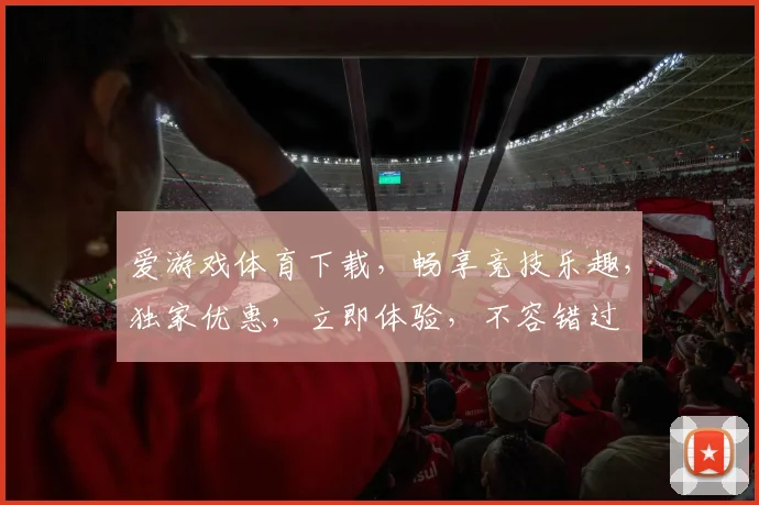 爱游戏体育下载，畅享竞技乐趣，独家优惠，立即体验，不容错过