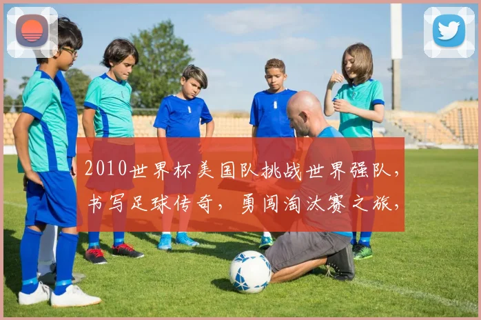 2010世界杯美国队挑战世界强队，书写足球传奇，勇闯淘汰赛之旅，一球成名