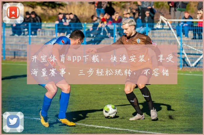 开宝体育app下载，快速安装，享受海量赛事，三步轻松玩转，不容错过