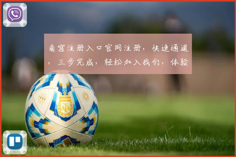 南宫注册入口官网注册，快速通道，三步完成，轻松加入我们，体验精彩世界，