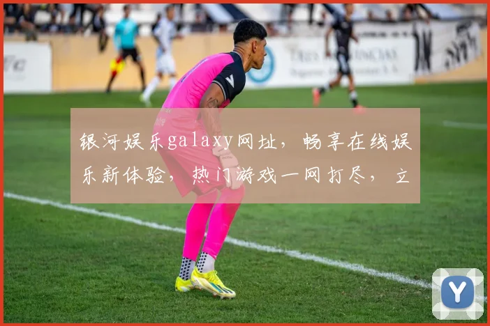银河娱乐galaxy网址，畅享在线娱乐新体验，热门游戏一网打尽，立即访问
