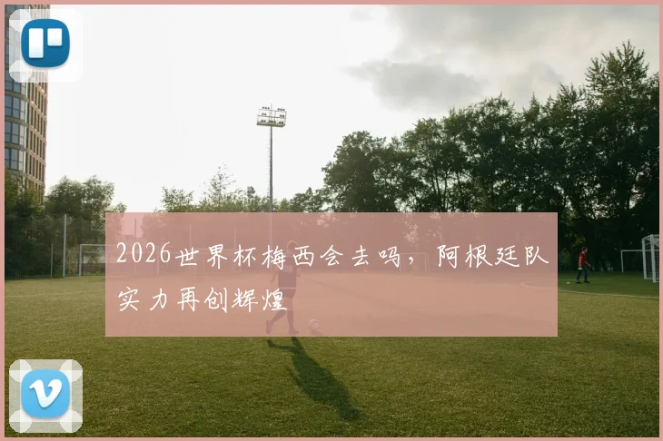 2026世界杯梅西会去吗，阿根廷队实力再创辉煌