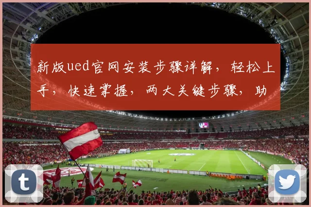 新版ued官网安装步骤详解，轻松上手，快速掌握，两大关键步骤，助你高效安装