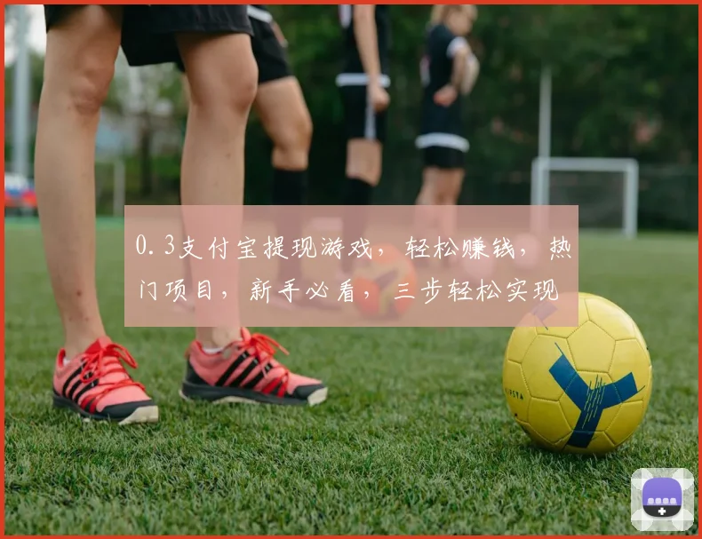 0.3支付宝提现游戏，轻松赚钱，热门项目，新手必看，三步轻松实现财富增长